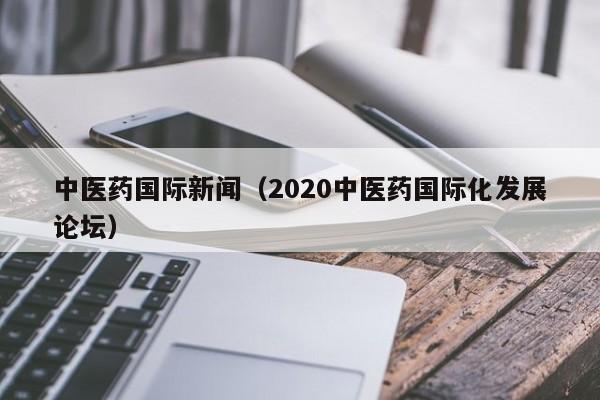 中医药国际新闻（2020中医药国际化发展论坛）